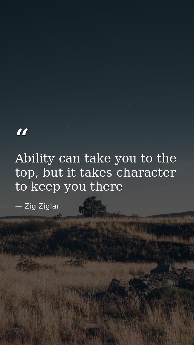 Ability can take you to the top, but it takes character to keep you there — Zig Ziglar