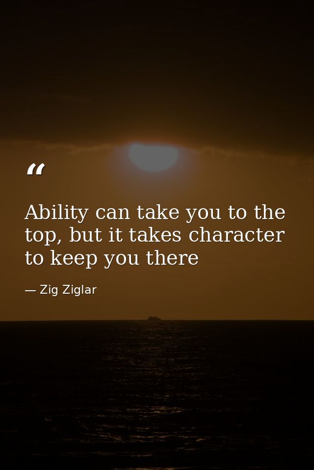 Ability can take you to the top, but it takes character to keep you there — Zig Ziglar
