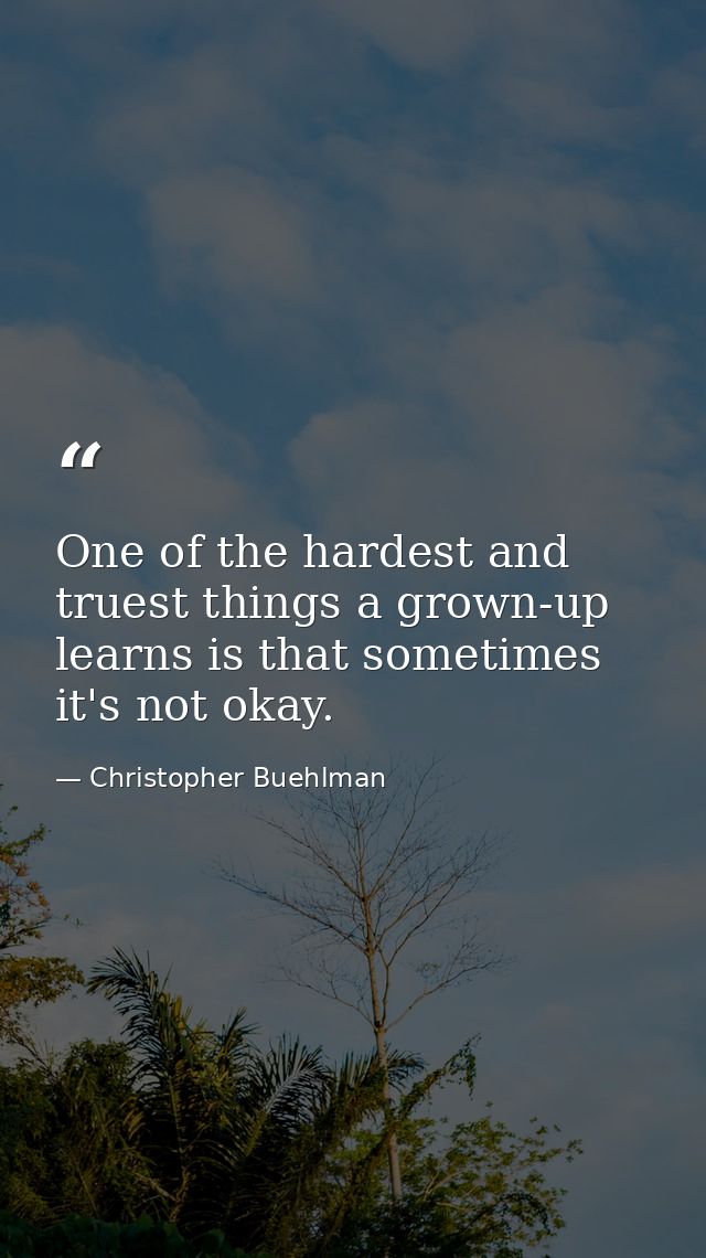 One of the hardest and truest things a grown-up learns is that sometimes it's not okay. — Christopher Buehlman