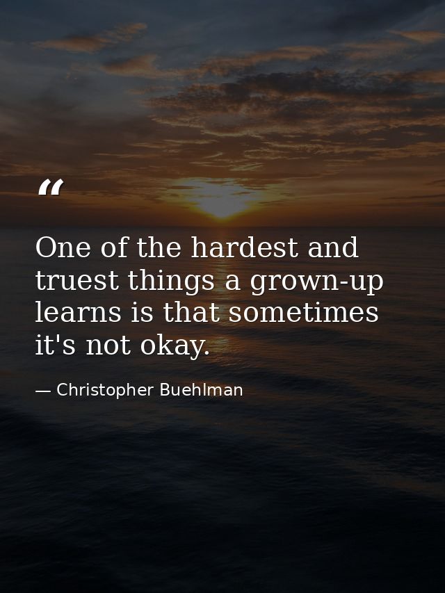One of the hardest and truest things a grown-up learns is that sometimes it's not okay. — Christopher Buehlman