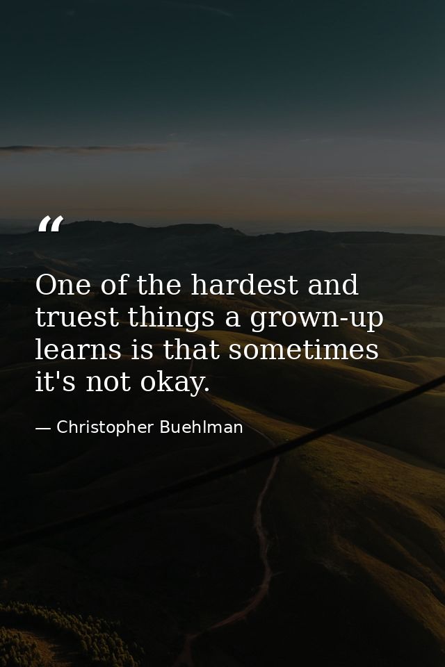 One of the hardest and truest things a grown-up learns is that sometimes it's not okay. — Christopher Buehlman