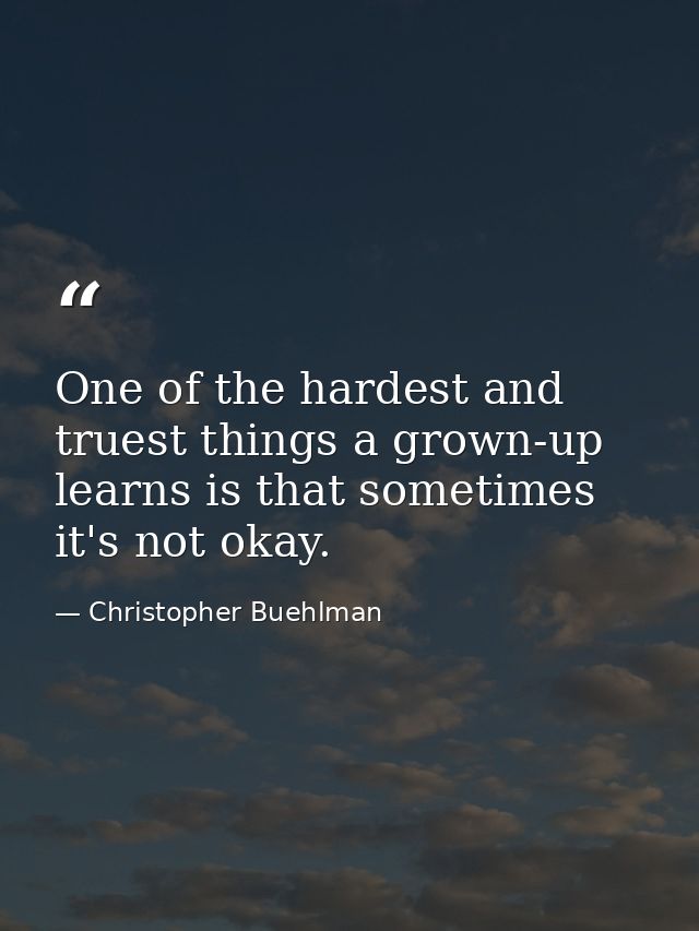 One of the hardest and truest things a grown-up learns is that sometimes it's not okay. — Christopher Buehlman
