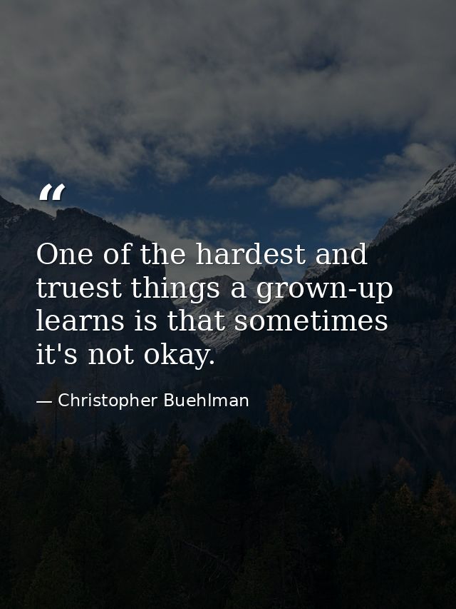 One of the hardest and truest things a grown-up learns is that sometimes it's not okay. — Christopher Buehlman