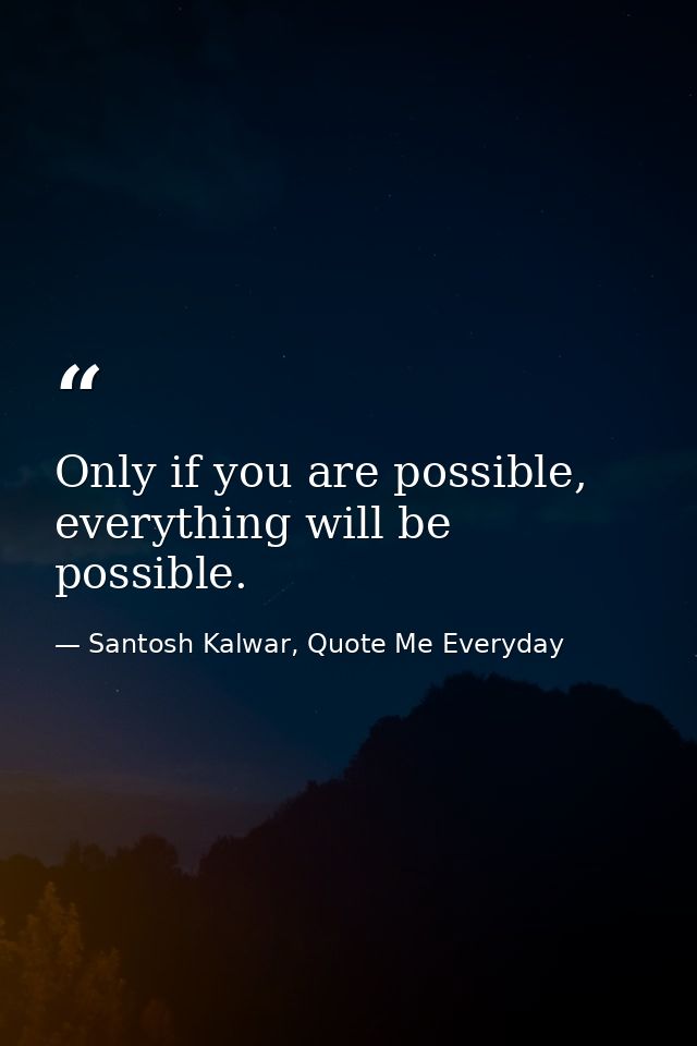 Only if you are possible, everything will be possible. — Santosh Kalwar, Quote Me Everyday