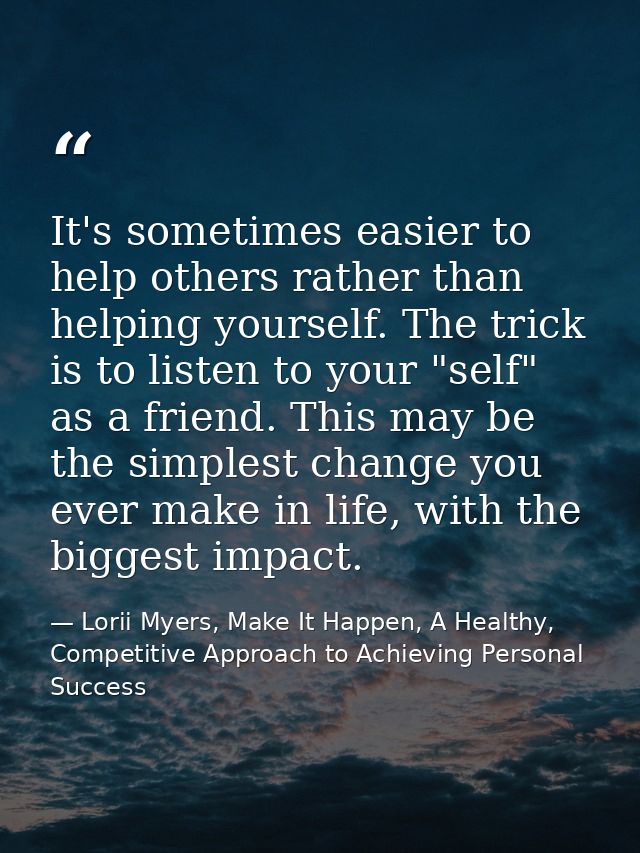 It's sometimes easier to help others rather than helping yourself. The trick is to listen to your "self" as a friend. Th — Lorii Myers, Make It Happen, A Healthy, Competitive Approach to Achieving Personal Success