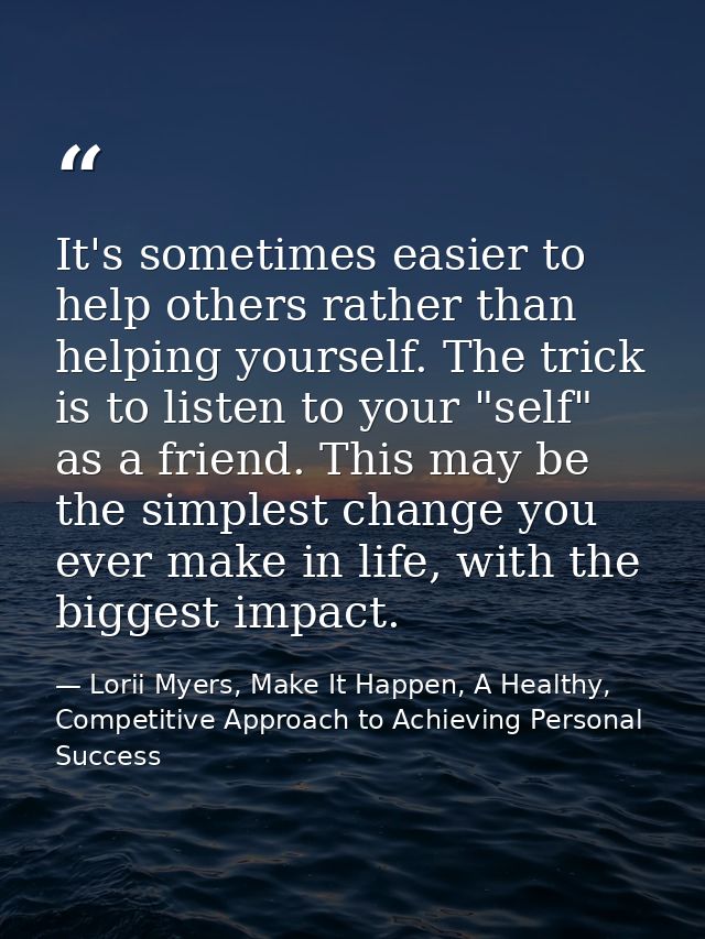 It's sometimes easier to help others rather than helping yourself. The trick is to listen to your "self" as a friend. Th — Lorii Myers, Make It Happen, A Healthy, Competitive Approach to Achieving Personal Success