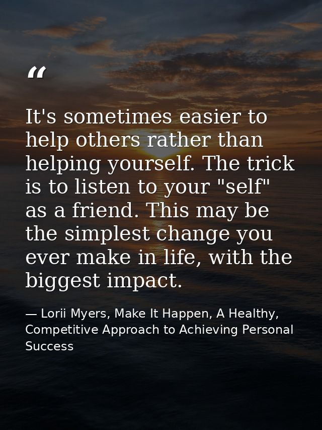 It's sometimes easier to help others rather than helping yourself. The trick is to listen to your "self" as a friend. Th — Lorii Myers, Make It Happen, A Healthy, Competitive Approach to Achieving Personal Success