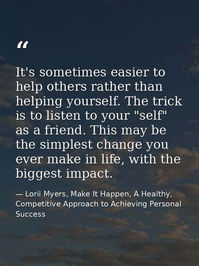 It's sometimes easier to help others rather than helping yourself. The trick is to listen to your "self" as a friend. Th — Lorii Myers, Make It Happen, A Healthy, Competitive Approach to Achieving Personal Success