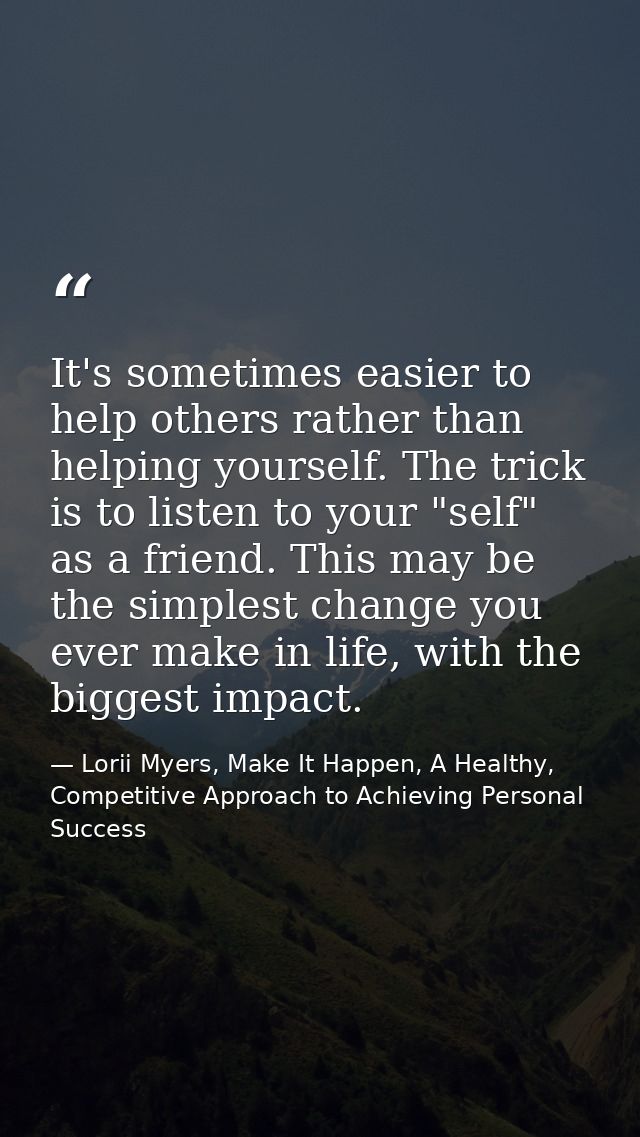 It's sometimes easier to help others rather than helping yourself. The trick is to listen to your "self" as a friend. Th — Lorii Myers, Make It Happen, A Healthy, Competitive Approach to Achieving Personal Success