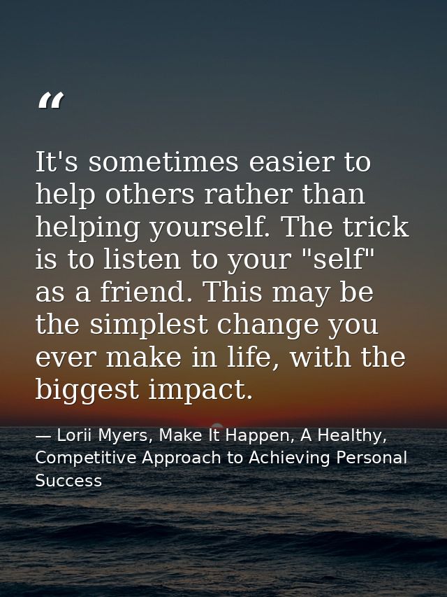 It's sometimes easier to help others rather than helping yourself. The trick is to listen to your "self" as a friend. Th — Lorii Myers, Make It Happen, A Healthy, Competitive Approach to Achieving Personal Success