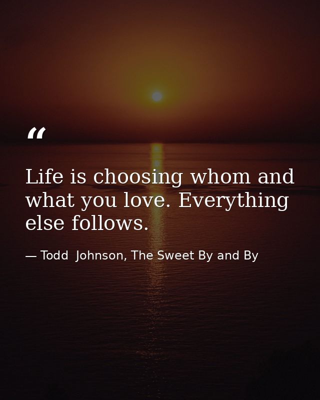 Life is choosing whom and what you love. Everything else follows. — Todd  Johnson, The Sweet By and By