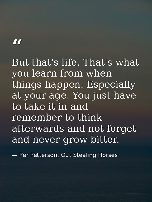 But that's life. That's what you learn from when things happen. Especially at your age. You just have to take it in and  — Per Petterson, Out Stealing Horses
