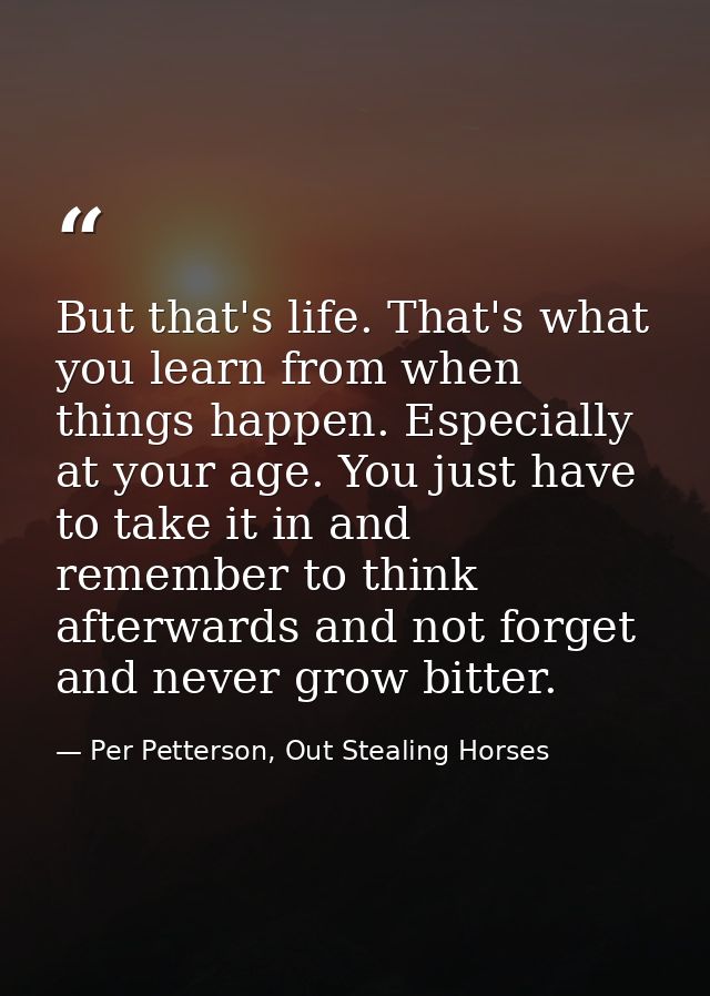 But that's life. That's what you learn from when things happen. Especially at your age. You just have to take it in and  — Per Petterson, Out Stealing Horses