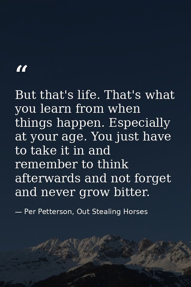 But that's life. That's what you learn from when things happen. Especially at your age. You just have to take it in and  — Per Petterson, Out Stealing Horses