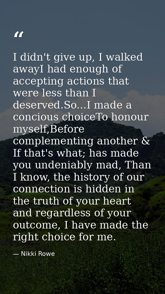 I didn't give up, I walked awayI had enough of accepting actions that were less than I deserved.So...I made a concious c — Nikki Rowe