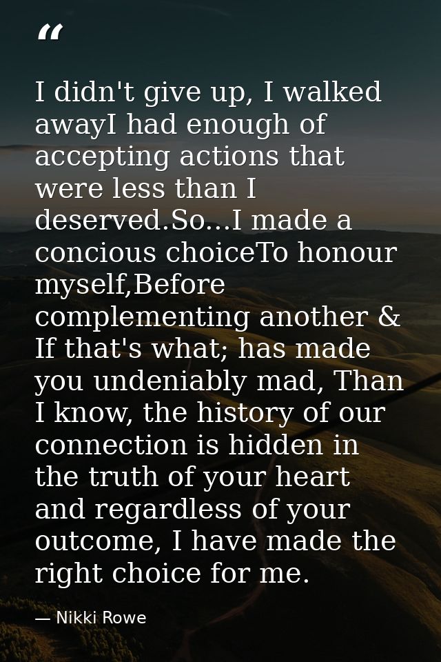 I didn't give up, I walked awayI had enough of accepting actions that were less than I deserved.So...I made a concious c — Nikki Rowe