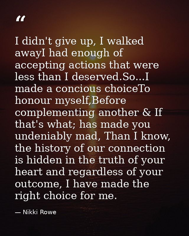 I didn't give up, I walked awayI had enough of accepting actions that were less than I deserved.So...I made a concious c — Nikki Rowe