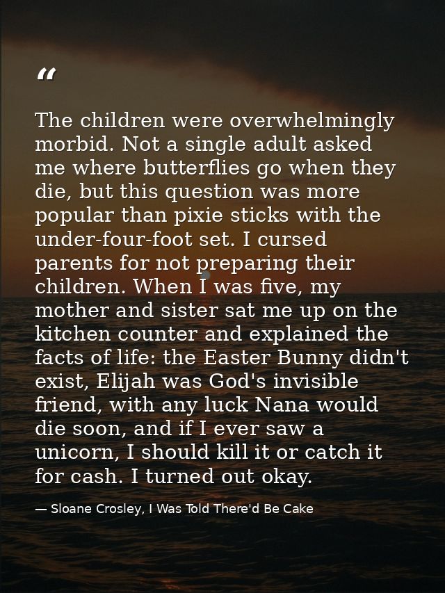 The children were overwhelmingly morbid. Not a single adult asked me where butterflies go when they die, but this questi — Sloane Crosley, I Was Told There'd Be Cake