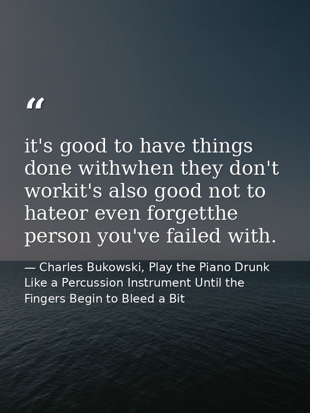 it's good to have things done withwhen they don't workit's also good not to hateor even forgetthe person you've failed w — Charles Bukowski, Play the Piano Drunk Like a Percussion Instrument Until the Fingers Begin to Bleed a Bit
