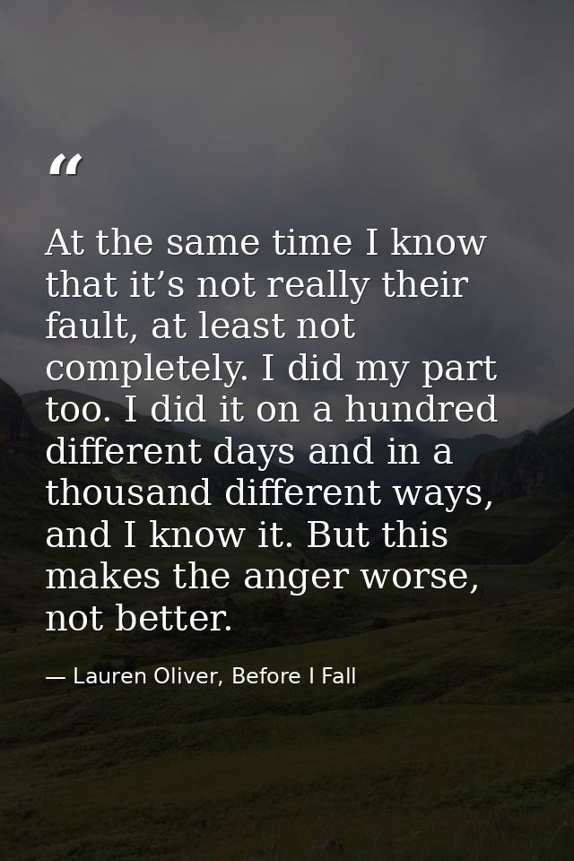 At the same time I know that it’s not really their fault, at least not completely. I did my part too. I did it on a hund — Lauren Oliver, Before I Fall