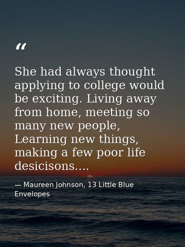 She had always thought applying to college would be exciting. Living away from home, meeting so many new people, Learnin — Maureen Johnson, 13 Little Blue Envelopes