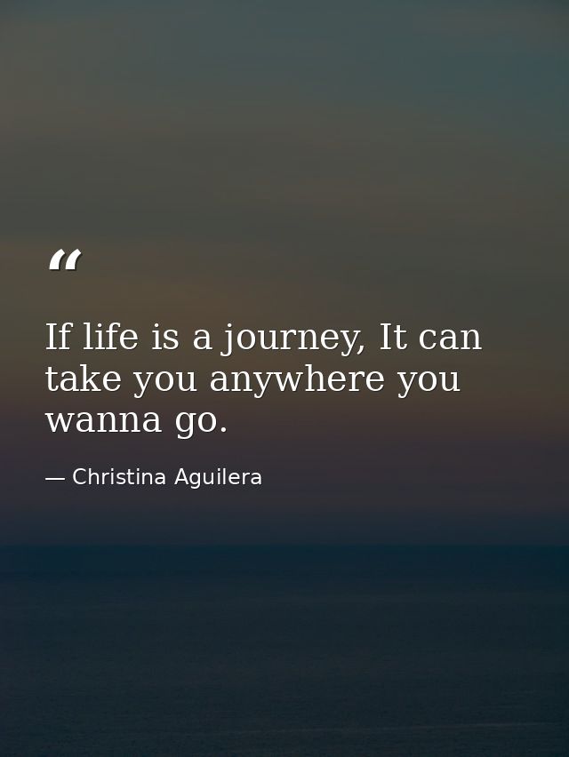 If life is a journey, It can take you anywhere you wanna go. — Christina Aguilera