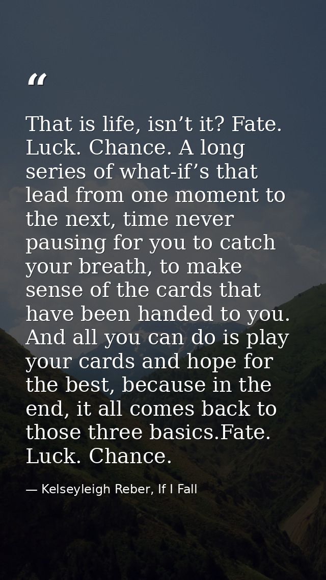 That is life, isn’t it? Fate. Luck. Chance. A long series of what-if’s that lead from one moment to the next, time never — Kelseyleigh Reber, If I Fall
