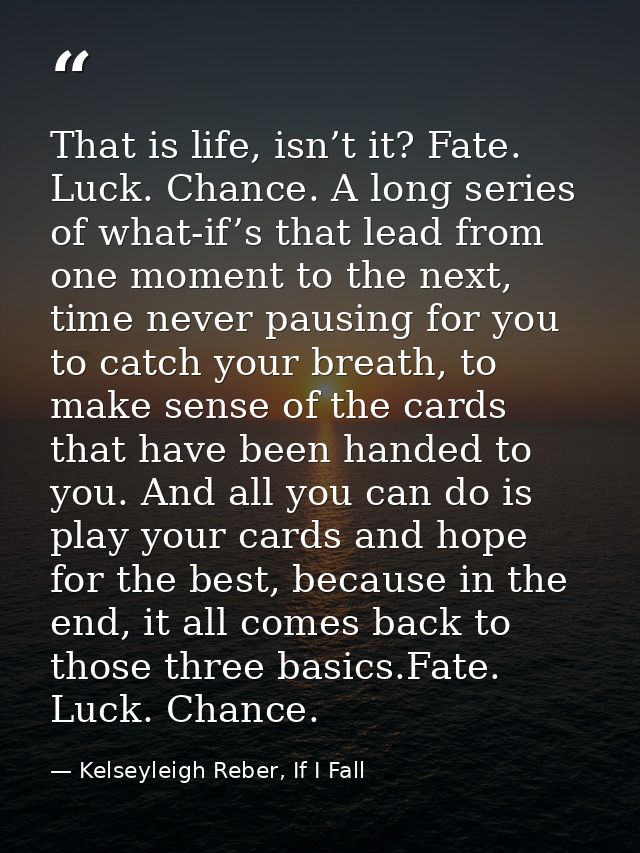 That is life, isn’t it? Fate. Luck. Chance. A long series of what-if’s that lead from one moment to the next, time never — Kelseyleigh Reber, If I Fall