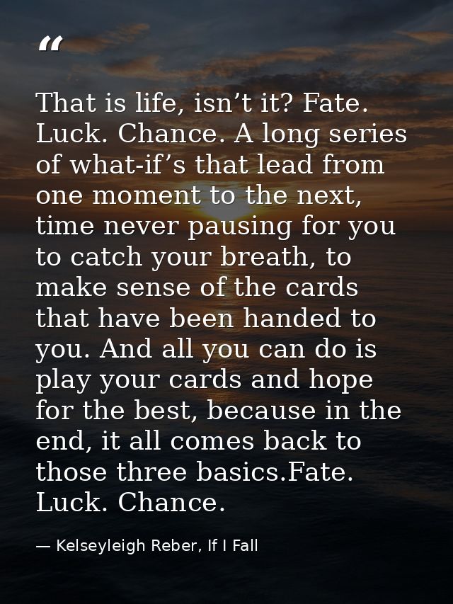 That is life, isn’t it? Fate. Luck. Chance. A long series of what-if’s that lead from one moment to the next, time never — Kelseyleigh Reber, If I Fall