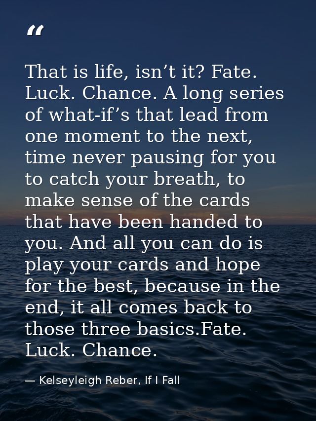 That is life, isn’t it? Fate. Luck. Chance. A long series of what-if’s that lead from one moment to the next, time never — Kelseyleigh Reber, If I Fall