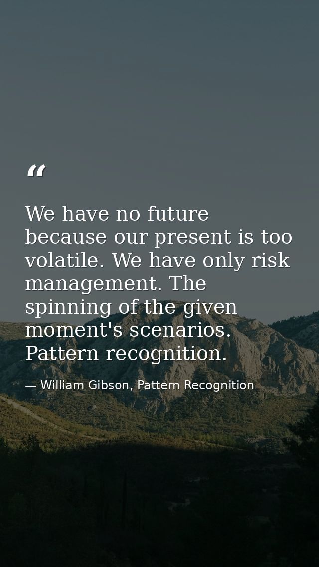We have no future because our present is too volatile. We have only risk management. The spinning of the given moment's  — William Gibson, Pattern Recognition