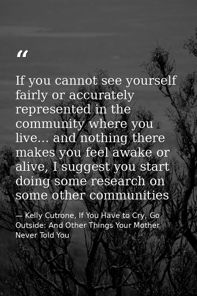 If you cannot see yourself fairly or accurately represented in the community where you live... and nothing there makes y — Kelly Cutrone, If You Have to Cry, Go Outside: And Other Things Your Mother Never Told You