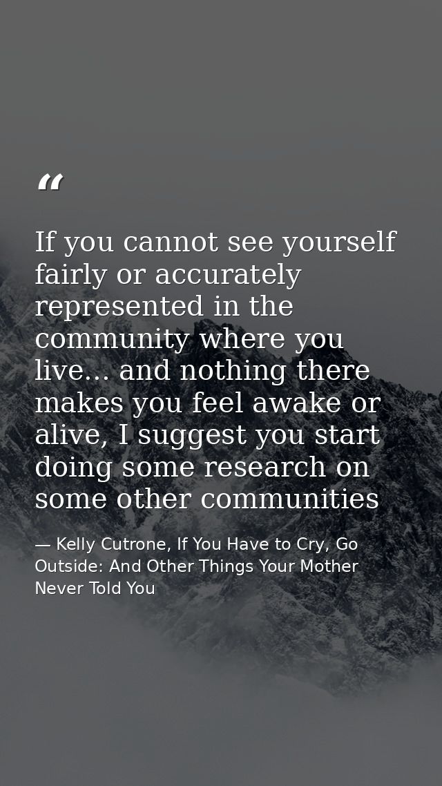 If you cannot see yourself fairly or accurately represented in the community where you live... and nothing there makes y — Kelly Cutrone, If You Have to Cry, Go Outside: And Other Things Your Mother Never Told You