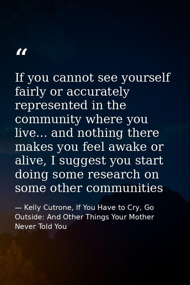 If you cannot see yourself fairly or accurately represented in the community where you live... and nothing there makes y — Kelly Cutrone, If You Have to Cry, Go Outside: And Other Things Your Mother Never Told You
