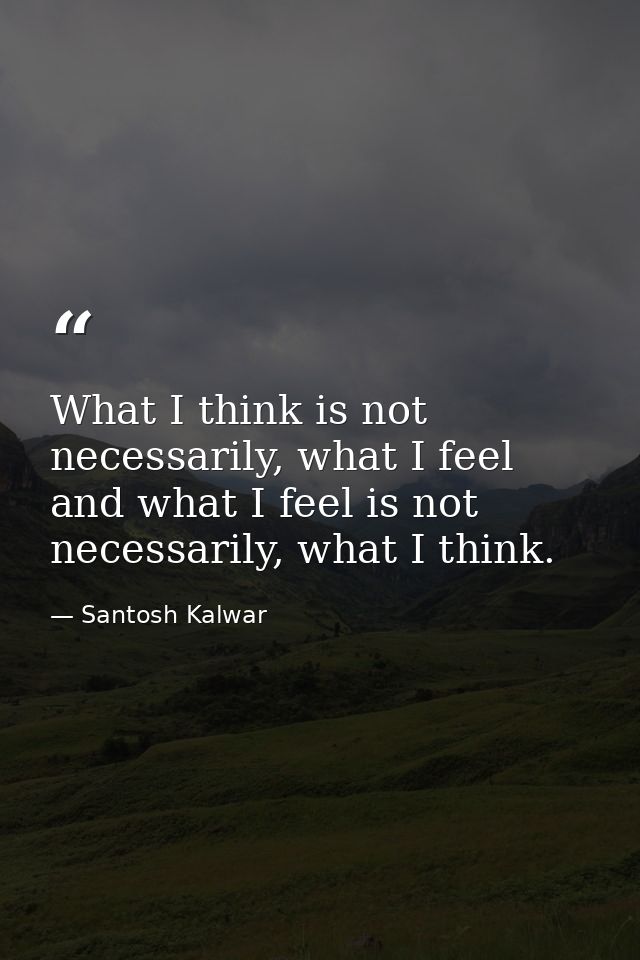 What I think is not necessarily, what I feel and what I feel is not necessarily, what I think. — Santosh Kalwar