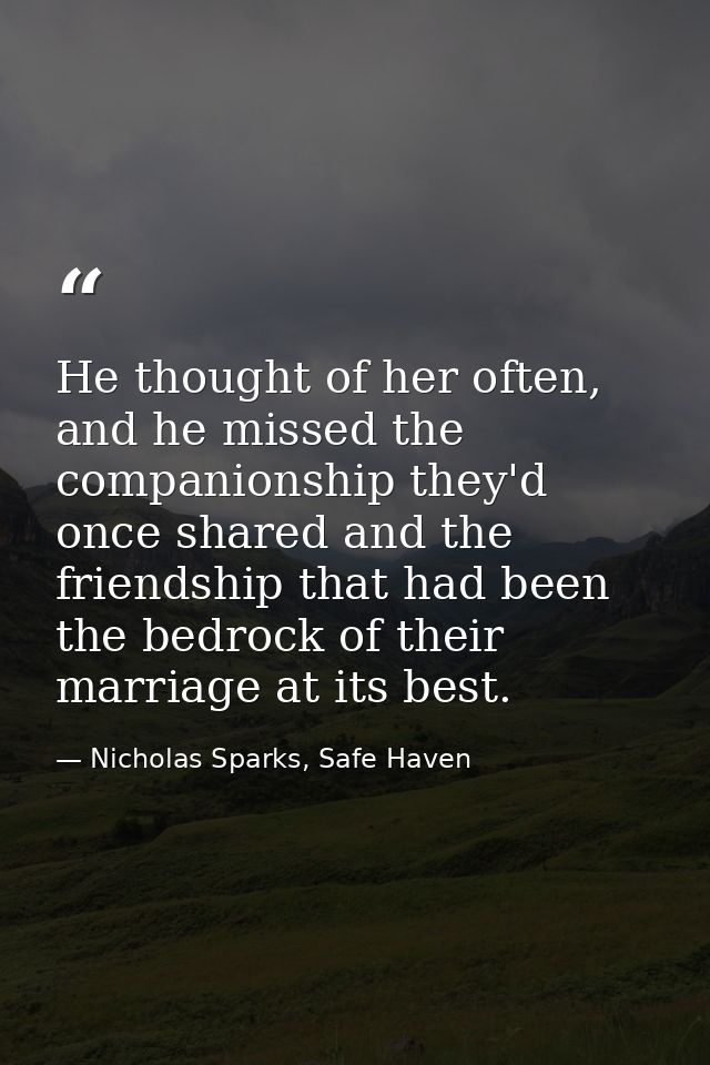 He thought of her often, and he missed the companionship they'd once shared and the friendship that had been the bedrock — Nicholas Sparks, Safe Haven