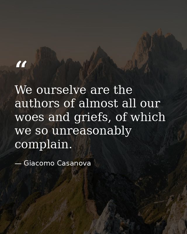 We ourselve are the authors of almost all our woes and griefs, of which we so unreasonably complain. — Giacomo Casanova