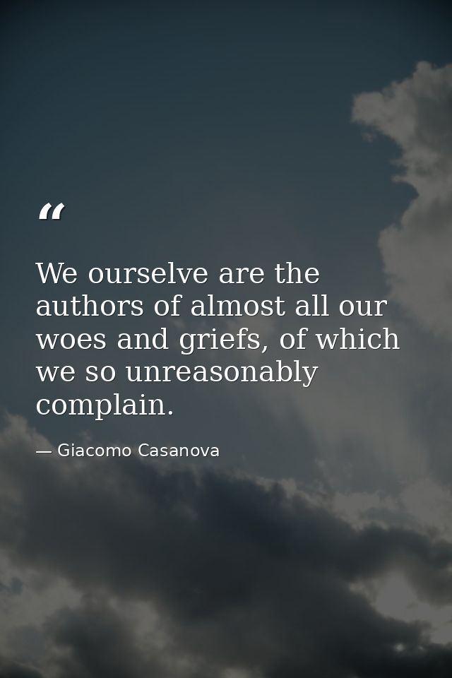 We ourselve are the authors of almost all our woes and griefs, of which we so unreasonably complain. — Giacomo Casanova