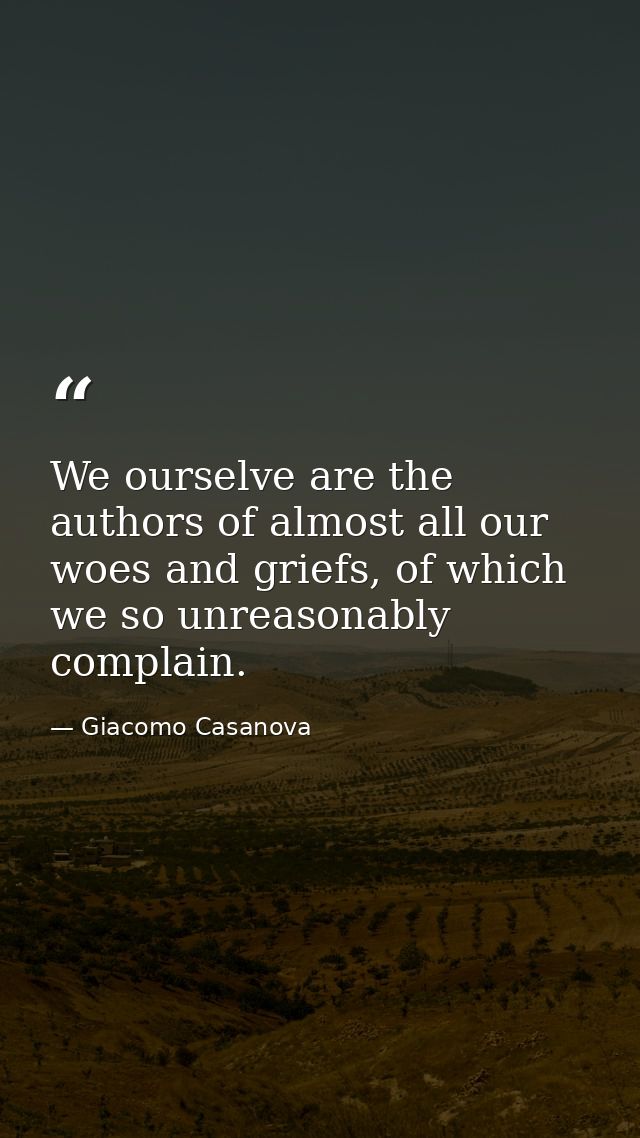 We ourselve are the authors of almost all our woes and griefs, of which we so unreasonably complain. — Giacomo Casanova