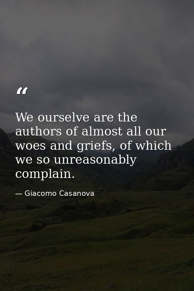 We ourselve are the authors of almost all our woes and griefs, of which we so unreasonably complain. — Giacomo Casanova