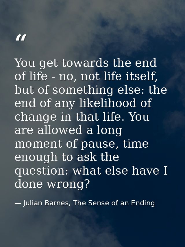 You get towards the end of life - no, not life itself, but of something else: the end of any likelihood of change in tha — Julian Barnes, The Sense of an Ending