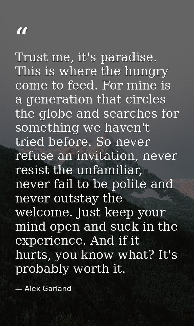 Trust me, it's paradise. This is where the hungry come to feed. For mine is a generation that circles the globe and sear — Alex Garland