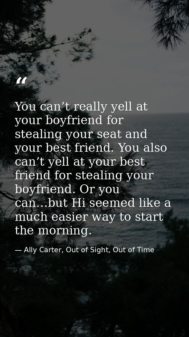 You can’t really yell at your boyfriend for stealing your seat and your best friend. You also can’t yell at your best fr — Ally Carter, Out of Sight, Out of Time