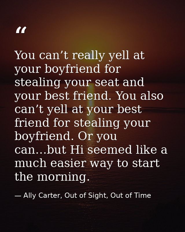 You can’t really yell at your boyfriend for stealing your seat and your best friend. You also can’t yell at your best fr — Ally Carter, Out of Sight, Out of Time