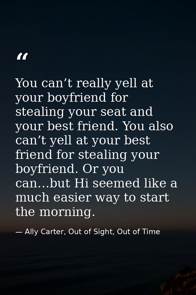 You can’t really yell at your boyfriend for stealing your seat and your best friend. You also can’t yell at your best fr — Ally Carter, Out of Sight, Out of Time