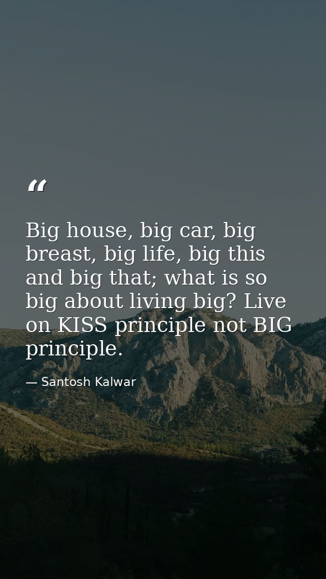 Big house, big car, big breast, big life, big this and big that; what is so big about living big? Live on KISS principle — Santosh Kalwar
