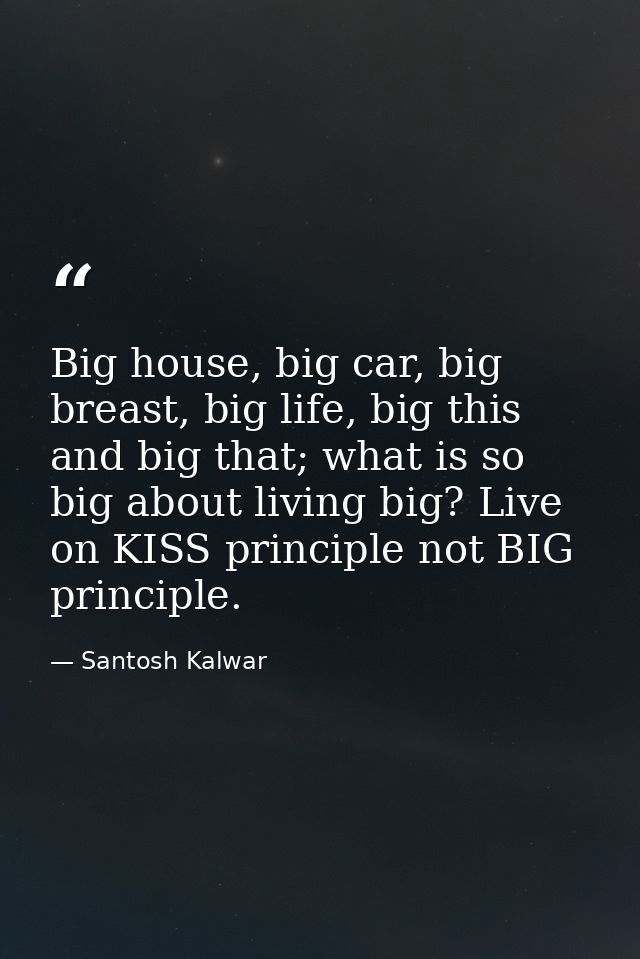 Big house, big car, big breast, big life, big this and big that; what is so big about living big? Live on KISS principle — Santosh Kalwar