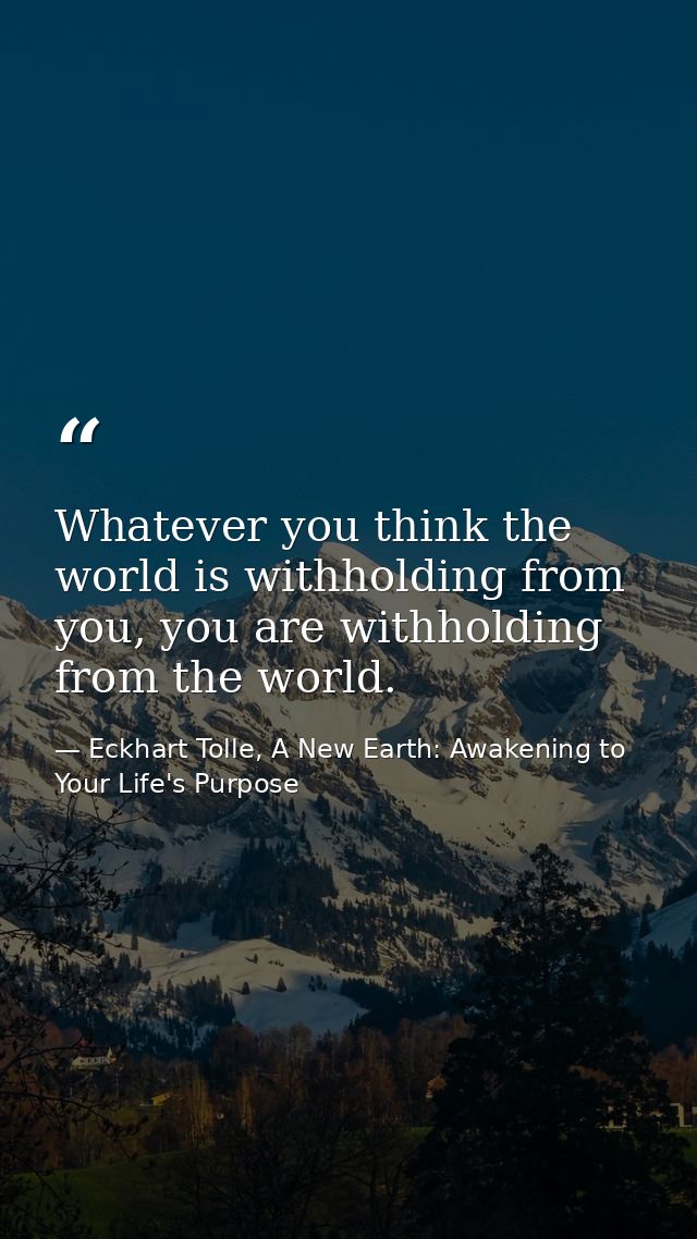 Whatever you think the world is withholding from you, you are withholding from the world. — Eckhart Tolle, A New Earth: Awakening to Your Life's Purpose
