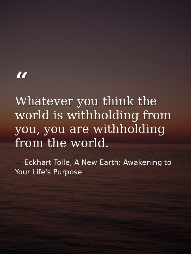 Whatever you think the world is withholding from you, you are withholding from the world. — Eckhart Tolle, A New Earth: Awakening to Your Life's Purpose