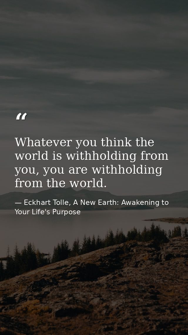 Whatever you think the world is withholding from you, you are withholding from the world. — Eckhart Tolle, A New Earth: Awakening to Your Life's Purpose